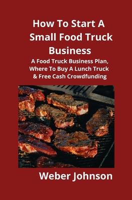 How To Start A Small Food Truck Business: A Food Truck Business Plan, Where To Buy A Lunch Truck & Free Cash Crowdfunding