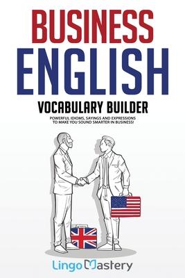 Business English Vocabulary Builder: Powerful Idioms, Sayings and Expressions to Make You Sound Smarter in Business!