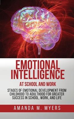 Emotional Intelligence at School and Work: Stages of Emotional Development from Childhood to Adulthood for Greater Success in School, Work, and Life