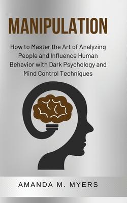 Manipulation: How to Master the Art of Analyzing People and Influence Human Behavior with Dark Psychology and Mind Control Technique