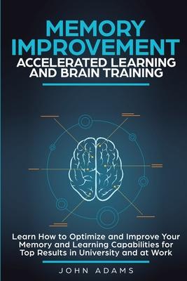 Memory Improvement, Accelerated Learning and Brain Training: Learn How to Optimize and Improve Your Memory and Learning Capabilities for Top Results i