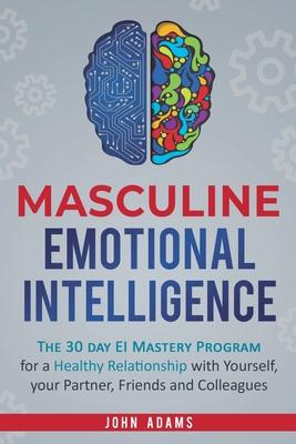 Masculine Emotional Intelligence: The 30 Day EI Mastery Program for a Healthy Relationship with Yourself, Your Partner, Friends, and Colleagues