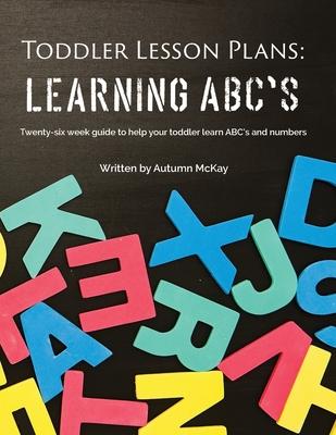 Toddler Lesson Plans - Learning ABC's: Twenty-six week guide to help your toddler learn ABC's and numbers