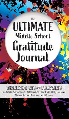 The Ultimate Middle School Gratitude Journal: Thinking Big and Thriving in Middle School with 100 Days of Gratitude, Daily Journal Prompts and Inspira