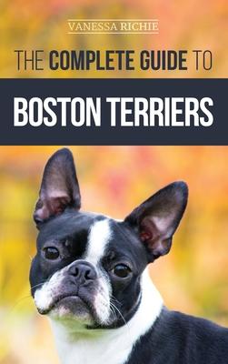 The Complete Guide to Boston Terriers: Preparing For, Housebreaking, Socializing, Feeding, and Loving Your New Boston Terrier Puppy