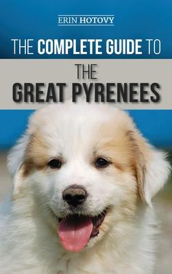 The Complete Guide to the Great Pyrenees: Selecting, Training, Feeding, Loving, and Raising your Great Pyrenees Successfully from Puppy to Old Age