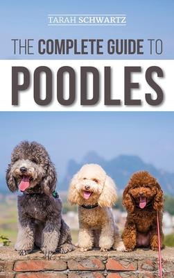 The Complete Guide to Poodles: Standard, Miniature, or Toy - Learn Everything You Need to Know to Successfully Raise Your Poodle From Puppy to Old Ag