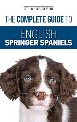 The Complete Guide to English Springer Spaniels: Learn the Basics of Training, Nutrition, Recall, Hunting, Grooming, Health Care and more