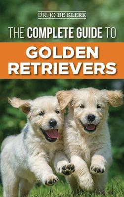 The Complete Guide to Golden Retrievers: Finding, Raising, Training, and Loving Your Golden Retriever Puppy