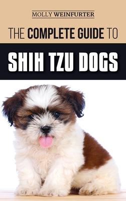 The Complete Guide to Shih Tzu Dogs: Learn Everything You Need to Know in Order to Prepare For, Find, Love, and Successfully Raise Your New Shih Tzu P