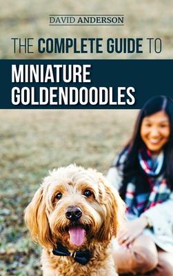 The Complete Guide to Miniature Goldendoodles: Learn Everything about Finding, Training, Feeding, Socializing, Housebreaking, and Loving Your New Mini