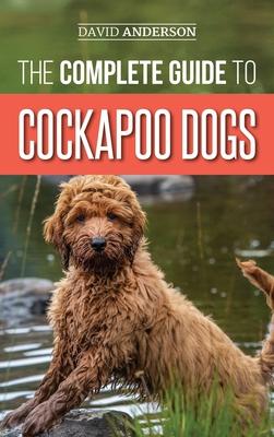 The Complete Guide to Cockapoo Dogs: Everything You Need to Know to Successfully Raise, Train, and Love Your New Cockapoo Dog