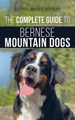 The Complete Guide to Bernese Mountain Dogs: Selecting, Preparing For, Training, Feeding, Socializing, and Loving Your New Berner Puppy