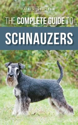 The Complete Guide to Schnauzers: Miniature, Standard, or Giant - Learn Everything You Need to Know to Raise a Healthy and Happy Schnauzer