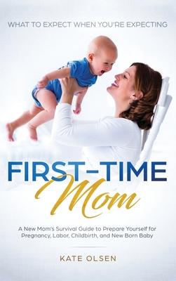 First-Time Mom: What to Expect When You're Expecting: A New Mom's Survival Guide to Prepare Yourself for Pregnancy, Labor, Childbirth,