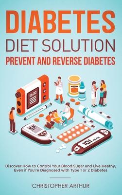 Diabetes Diet Solution: Prevent and Reverse Diabetes: Discover How to Control Your Blood Sugar and Live Heathy, Even if You're Diagnosed with