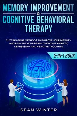 Memory Improvement and Cognitive Behavioral Therapy (CBT) 2-in-1 Book: Cutting-Edge Methods to Improve Your Memory and Reshape Your Brain. Overcome An