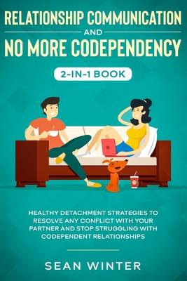 Relationship Communication and No More Codependency 2-in-1 Book: Healthy Detachment Strategies to Resolve Any Conflict with Your Partner and Stop Stru