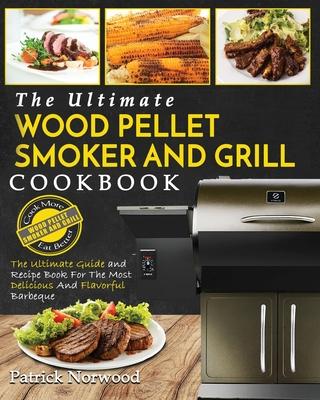 Wood Pellet Smoker and Grill Cookbook: The Ultimate Wood Pellet Smoker and Grill Cookbook - The Ultimate Guide and Recipe Book for the Most Delicious