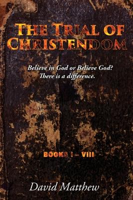 The Trial of Christendom: Believe in God or Believe God? There is a difference. Books I-VIII