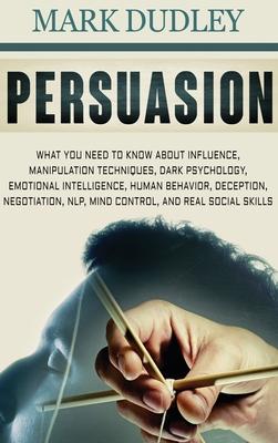 Persuasion: What You Need to Know About Influence, Manipulation Techniques, Dark Psychology, Emotional Intelligence, Human Behavio