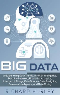 Big Data: A Guide to Big Data Trends, Artificial Intelligence, Machine Learning, Predictive Analytics, Internet of Things, Data