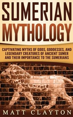 Sumerian Mythology: Captivating Myths of Gods, Goddesses, and Legendary Creatures of Ancient Sumer and Their Importance to the Sumerians