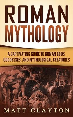 Roman Mythology: A Captivating Guide to Roman Gods, Goddesses, and Mythological Creatures