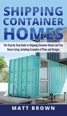 Shipping Container Homes: The Step-By-Step Guide to Shipping Container Homes and Tiny house living, Including Examples of Plans and Designs