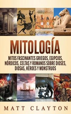 Mitologa: Mitos fascinantes griegos, egipcios, nrdicos, celtas y romanos sobre dioses, diosas, hroes y monstruos