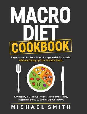 Macro Diet Cookbook: Supercharge Fat Loss, Boost Energy and Build Muscle Without Giving Up Your Favorite Foods: 100 Healthy & Easy Recipes,