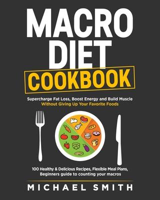 Macro Diet Cookbook: Supercharge Fat Loss, Boost Energy and Build Muscle Without Giving Up Your Favorite Foods: 100 Healthy & Easy Recipes,