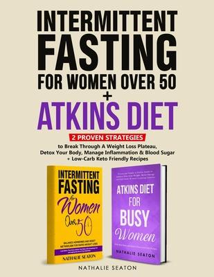 Intermittent Fasting For Women Over 50 + Atkins Diet: 2 Proven Strategies to Break Through A Weight Loss Plateau, Detox Your Body, Manage Inflammation