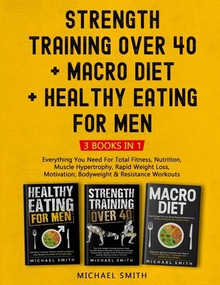 Strength Training Over 40 + MACRO DIET + Healthy Eating For Men: Everything You Need For Total Fitness, Nutrition, Muscle Hypertrophy, Rapid Weight Lo