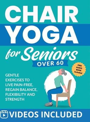 Chair Yoga for Seniors Over 60: Gentle Exercises to Live Pain-Free, Regain Balance, Flexibility, and Strength: Prevent Falls, Improve Stability and Po