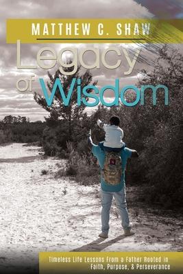 Legacy of Wisdom: Timeless Life Lessons from a Father Rooted in Faith, Purpose, and Perseverance