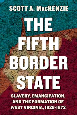 Fifth Border State: Slavery, Emancipation, and the Formation of West Virginia, 1829-1872