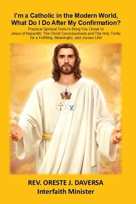 I'm a Catholic in the Modern World, What Do I Do After My Confirmation?: Practical Spiritual Tools to Bring You Closer to Jesus of Nazareth, The Chris