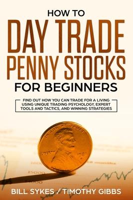 How to Day Trade Penny Stocks for Beginners: Find Out How You Can Trade For a Living Using Unique Trading Psychology, Expert Tools and Tactics, and Wi