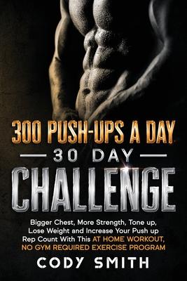 300 Push-Ups a Day 30 Day Challenge: Bigger Chest, More Strength, Tone up, Lose Weight and Increase Your Push up Rep Count With This at Home Workout,