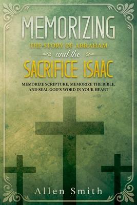 Memorizing the Story of Abraham and the Sacrifice Isaac: Memorize Scripture, Memorize the Bible, and Seal God's Word in Your Heart