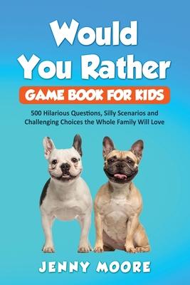 Would You Rather Game Book for Kids: 500 Hilarious Questions, Silly Scenarios and Challenging Choices the Whole Family Will Love