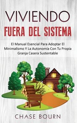 Viviendo Fuera Del Sistema: El Manual Esencial Para Adoptar El Minimalismo Y La Autonoma Con Tu Propia Granja Casera Sustentable