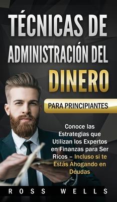 Tcnicas de Administracin del Dinero para Principiantes: Conoce las Estrategias que Utilizan los Expertos en Finanzas para Ser Ricos - Incluso si te