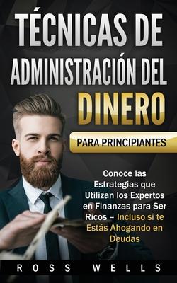 Tcnicas de Administracin del Dinero para Principiantes: Conoce las Estrategias que Utilizan los Expertos en Finanzas para Ser Ricos - Incluso si te