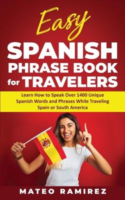 Easy Spanish Phrase Book for Travelers: Learn How to Speak Over 1400 Unique Spanish Words and Phrases While Traveling Spain and South America