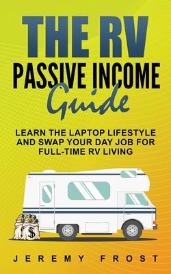 The RV Passive Income Guide: Learn The Laptop Lifestyle And Swap Your Day Job For Full-Time RV Living