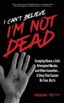 I Can't Believe I'm Not Dead: Escaping Abuse, a Cult, Attempted Murder and Other Insanities...A Story That Cannot Be True, But Is