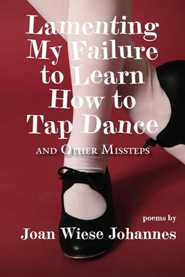 Lamenting My Failure to Learn How to Tap Dance: And Other Missteps