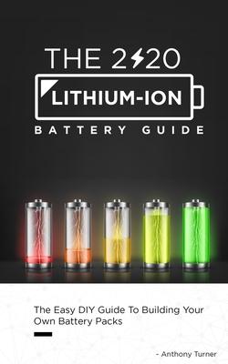 The 2020 Lithium-Ion Battery Guide: The Easy DIY Guide To Building Your Own Battery Packs